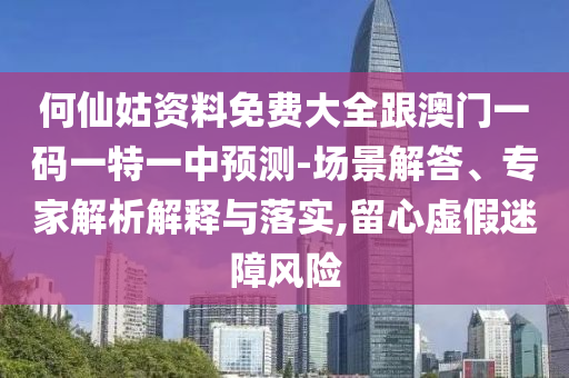 何仙姑資料免費(fèi)大全跟澳門一碼一特一中預(yù)測-場景解答、專家解析解釋與落實,留心虛假迷障風(fēng)險