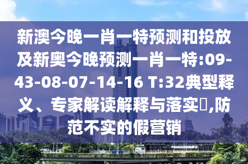 新澳今晚一肖一特預測和投放及新奧今晚預測一肖一特:09-43-08-07-14-16 T:32典型釋義、專家解讀解釋與落實?,防范不實的假營銷