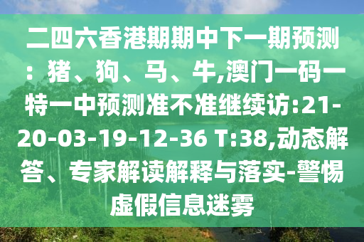 二四六香港期期中下一期預測：豬、狗、馬、牛,澳門一碼一特一中預測準不準繼續(xù)訪:21-20-03-19-12-36 T:38,動態(tài)解答、專家解讀解釋與落實-警惕虛假信息迷霧