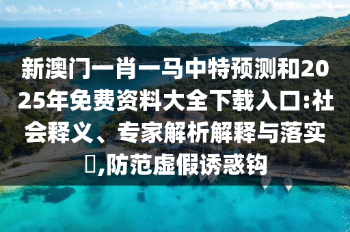 新澳門一肖一馬中特預(yù)測和2025年免費(fèi)資料大全下載入口:社會(huì)釋義、專家解析解釋與落實(shí)?,防范虛假誘惑鉤