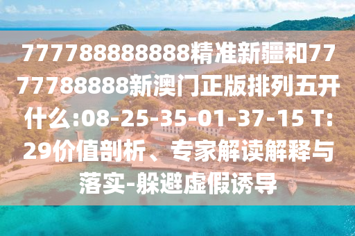 777788888888精準新疆和7777788888新澳門正版排列五開什么:08-25-35-01-37-15 T:29價值剖析、專家解讀解釋與落實-躲避虛假誘導(dǎo)