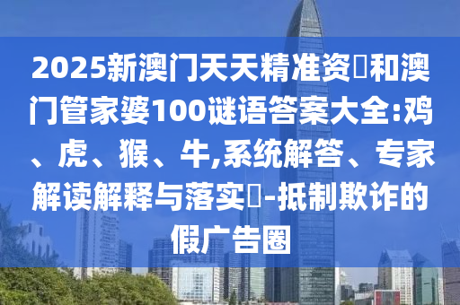2025新澳門天天精準資枓和澳門管家婆100謎語答案大全:雞、虎、猴、牛,系統(tǒng)解答、專家解讀解釋與落實?-抵制欺詐的假廣告圈