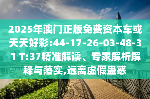 2025年澳門正版免費(fèi)資本車或天天好彩:44-17-26-03-48-31 T:37精準(zhǔn)解讀、專家解析解釋與落實(shí),遠(yuǎn)離虛假蠱惑