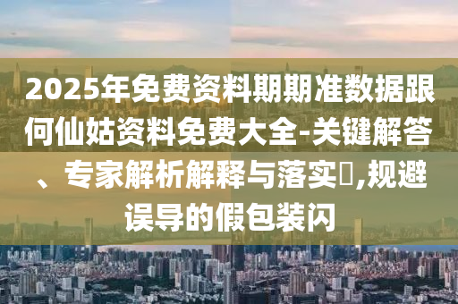 2025年免費(fèi)資料期期準(zhǔn)數(shù)據(jù)跟何仙姑資料免費(fèi)大全-關(guān)鍵解答、專家解析解釋與落實(shí)?,規(guī)避誤導(dǎo)的假包裝閃