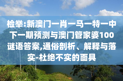 檢舉:新澳門一肖一馬一特一中下一期預(yù)測(cè)與澳門管家婆100謎語(yǔ)答案,通俗剖析、解釋與落實(shí)-杜絕不實(shí)的面具