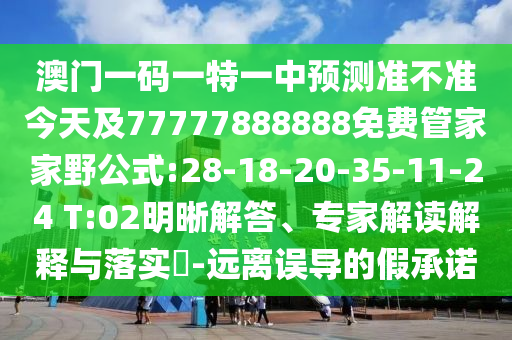 澳門一碼一特一中預(yù)測(cè)準(zhǔn)不準(zhǔn)今天及77777888888免費(fèi)管家家野公式:28-18-20-35-11-24 T:02明晰解答、專家解讀解釋與落實(shí)?-遠(yuǎn)離誤導(dǎo)的假承諾