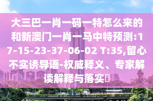 大三巴一肖一碼一特怎么來的和新澳門一肖一馬中特預(yù)測:17-15-23-37-06-02 T:35,留心不實(shí)誘導(dǎo)語-權(quán)威釋義、專家解讀解釋與落實(shí)?