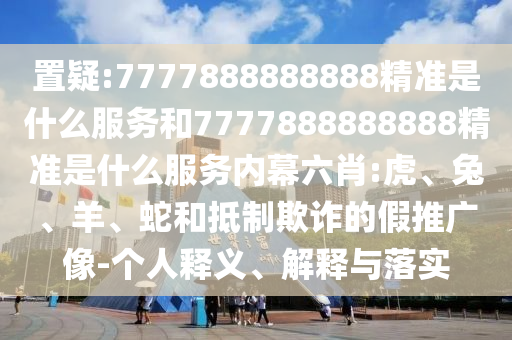 置疑:7777888888888精準(zhǔn)是什么服務(wù)和7777888888888精準(zhǔn)是什么服務(wù)內(nèi)幕六肖:虎、兔、羊、蛇和抵制欺詐的假推廣像-個(gè)人釋義、解釋與落實(shí)