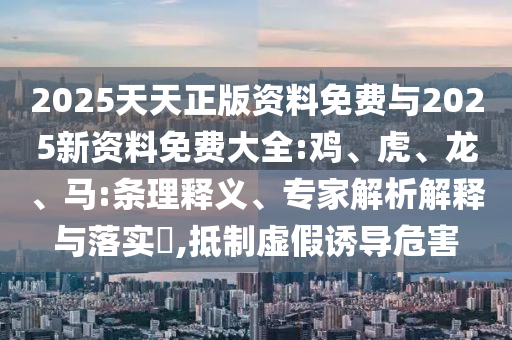 2025天天正版資料免費(fèi)與2025新資料免費(fèi)大全:雞、虎、龍、馬:條理釋義、專家解析解釋與落實(shí)?,抵制虛假誘導(dǎo)危害
