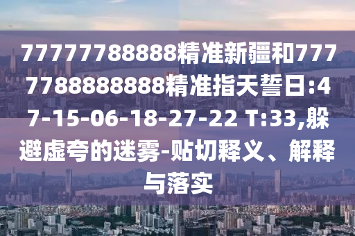 77777788888精準(zhǔn)新疆和7777788888888精準(zhǔn)指天誓日:47-15-06-18-27-22 T:33,躲避虛夸的迷霧-貼切釋義、解釋與落實(shí)