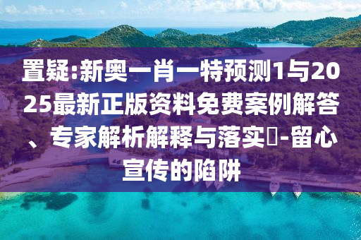 置疑:新奧一肖一特預(yù)測1與2025最新正版資料免費(fèi)案例解答、專家解析解釋與落實(shí)?-留心宣傳的陷阱