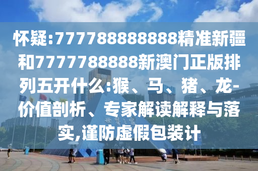 懷疑:777788888888精準(zhǔn)新疆和7777788888新澳門正版排列五開什么:猴、馬、豬、龍-價值剖析、專家解讀解釋與落實,謹(jǐn)防虛假包裝計
