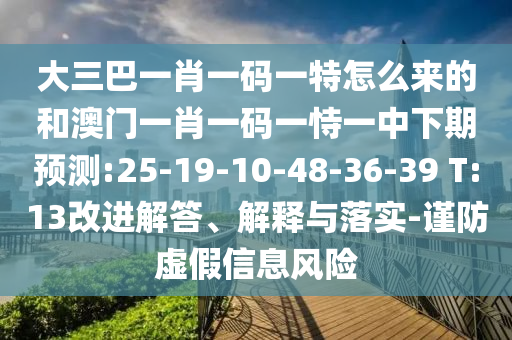 大三巴一肖一碼一特怎么來(lái)的和澳門(mén)一肖一碼一恃一中下期預(yù)測(cè):25-19-10-48-36-39 T:13改進(jìn)解答、解釋與落實(shí)-謹(jǐn)防虛假信息風(fēng)險(xiǎn)