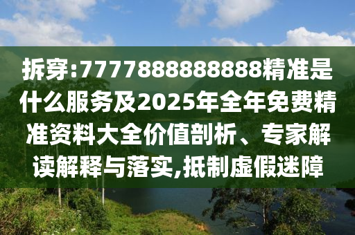 拆穿:7777888888888精準(zhǔn)是什么服務(wù)及2025年全年免費(fèi)精準(zhǔn)資料大全價值剖析、專家解讀解釋與落實(shí),抵制虛假迷障