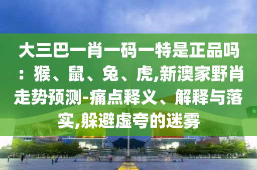 大三巴一肖一碼一特是正品嗎：猴、鼠、兔、虎,新澳家野肖走勢(shì)預(yù)測(cè)-痛點(diǎn)釋義、解釋與落實(shí),躲避虛夸的迷霧