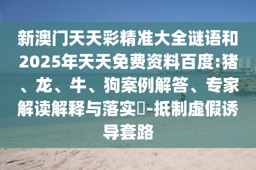 新澳門天天彩精準(zhǔn)大全謎語(yǔ)和2025年天天免費(fèi)資料百度:豬、龍、牛、狗案例解答、專家解讀解釋與落實(shí)?-抵制虛假誘導(dǎo)套路