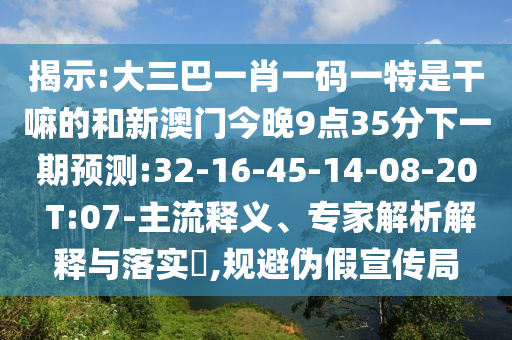 揭示:大三巴一肖一碼一特是干嘛的和新澳門今晚9點(diǎn)35分下一期預(yù)測:32-16-45-14-08-20 T:07-主流釋義、專家解析解釋與落實(shí)?,規(guī)避偽假宣傳局