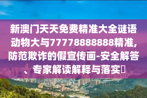 新澳門(mén)天天免費(fèi)精準(zhǔn)大全謎語(yǔ)動(dòng)物大與77778888888精準(zhǔn),防范欺詐的假宣傳畫(huà)-安全解答、專(zhuān)家解讀解釋與落實(shí)?