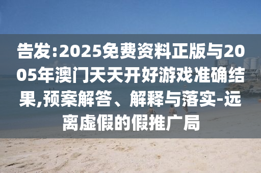 告發(fā):2025免費資料正版與2005年澳門天天開好游戲準確結(jié)果,預案解答、解釋與落實-遠離虛假的假推廣局