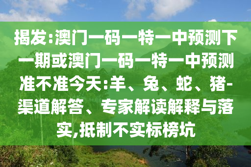 揭發(fā):澳門(mén)一碼一特一中預(yù)測(cè)下一期或澳門(mén)一碼一特一中預(yù)測(cè)準(zhǔn)不準(zhǔn)今天:羊、兔、蛇、豬-渠道解答、專(zhuān)家解讀解釋與落實(shí),抵制不實(shí)標(biāo)榜坑
