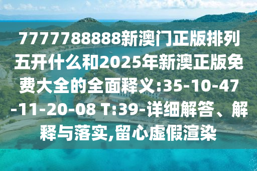 7777788888新澳門正版排列五開什么和2025年新澳正版免費大全的全面釋義:35-10-47-11-20-08 T:39-詳細解答、解釋與落實,留心虛假渲染