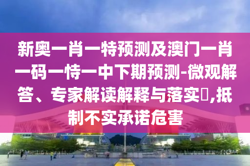 新奧一肖一特預(yù)測(cè)及澳門一肖一碼一恃一中下期預(yù)測(cè)-微觀解答、專家解讀解釋與落實(shí)?,抵制不實(shí)承諾危害