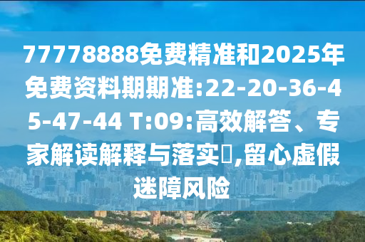 77778888免費精準和2025年免費資料期期準:22-20-36-45-47-44 T:09:高效解答、專家解讀解釋與落實?,留心虛假迷障風險