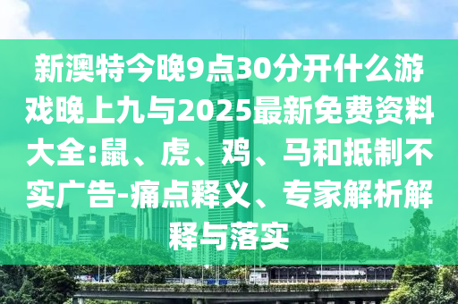 新澳特今晚9點(diǎn)30分開(kāi)什么游戲晚上九與2025最新免費(fèi)資料大全:鼠、虎、雞、馬和抵制不實(shí)廣告-痛點(diǎn)釋義、專家解析解釋與落實(shí)