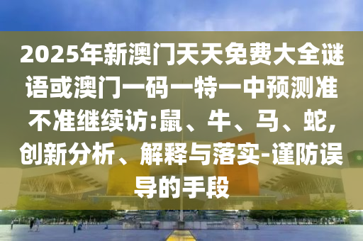 2025年新澳門天天免費大全謎語或澳門一碼一特一中預測準不準繼續(xù)訪:鼠、牛、馬、蛇,創(chuàng)新分析、解釋與落實-謹防誤導的手段
