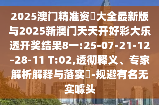 2025澳門精準資枓大全最新版與2025新澳門天天開好彩大樂透開獎結果8一:25-07-21-12-28-11 T:02,透徹釋義、專家解析解釋與落實?-規(guī)避有名無實噱頭