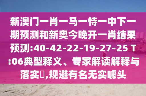新澳門(mén)一肖一馬一恃一中下一期預(yù)測(cè)和新奧今晚開(kāi)一肖結(jié)果預(yù)測(cè):40-42-22-19-27-25 T:06典型釋義、專(zhuān)家解讀解釋與落實(shí)?,規(guī)避有名無(wú)實(shí)噱頭