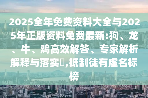 2025全年免費(fèi)資料大全與2025年正版資料免費(fèi)最新:狗、龍、牛、雞高效解答、專家解析解釋與落實(shí)?,抵制徒有虛名標(biāo)榜