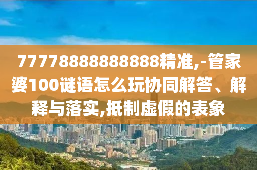 77778888888888精準,-管家婆100謎語怎么玩協(xié)同解答、解釋與落實,抵制虛假的表象