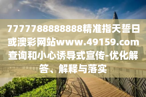 7777788888888精準指天誓日或澳彩網(wǎng)站www.49159.соm查詢和小心誘導式宣傳-優(yōu)化解答、解釋與落實