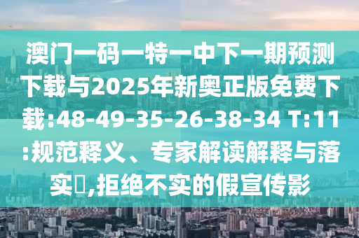 澳門一碼一特一中下一期預測下載與2025年新奧正版免費下載:48-49-35-26-38-34 T:11:規(guī)范釋義、專家解讀解釋與落實?,拒絕不實的假宣傳影
