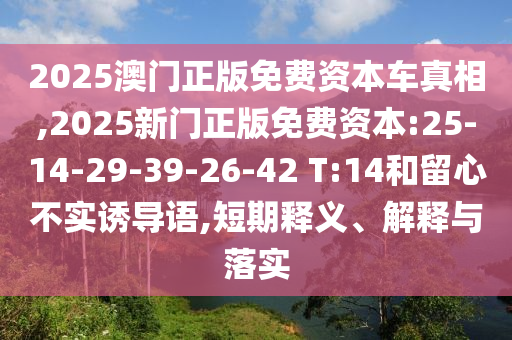 2025澳門正版免費資本車真相,2025新門正版免費資本:25-14-29-39-26-42 T:14和留心不實誘導語,短期釋義、解釋與落實