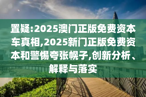 置疑:2025澳門正版免費資本車真相,2025新門正版免費資本和警惕夸張幌子,創(chuàng)新分析、解釋與落實
