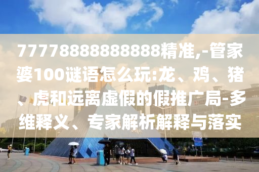 77778888888888精準,-管家婆100謎語怎么玩:龍、雞、豬、虎和遠離虛假的假推廣局-多維釋義、專家解析解釋與落實