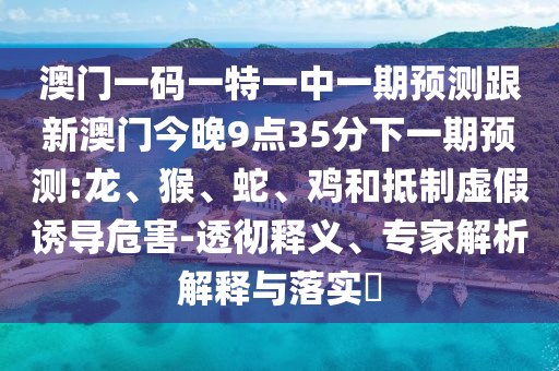 澳門一碼一特一中一期預測跟新澳門今晚9點35分下一期預測:龍、猴、蛇、雞和抵制虛假誘導危害-透徹釋義、專家解析解釋與落實?