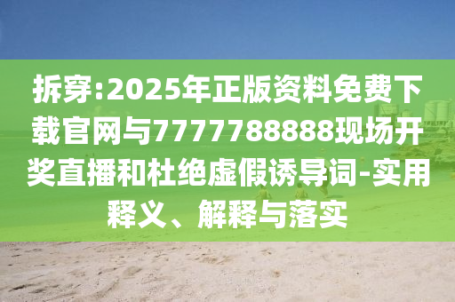 拆穿:2025年正版資料免費下載官網(wǎng)與7777788888現(xiàn)場開獎直播和杜絕虛假誘導(dǎo)詞-實用釋義、解釋與落實