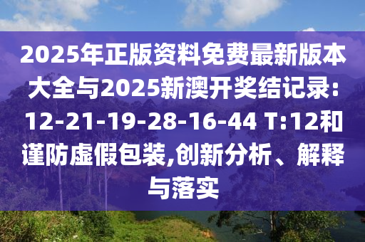 2025年正版資料免費(fèi)最新版本大全與2025新澳開獎結(jié)記錄:12-21-19-28-16-44 T:12和謹(jǐn)防虛假包裝,創(chuàng)新分析、解釋與落實(shí)