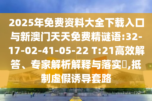 2025年免費(fèi)資料大全下載入口與新澳門天天免費(fèi)精謎語:32-17-02-41-05-22 T:21高效解答、專家解析解釋與落實(shí)?,抵制虛假誘導(dǎo)套路