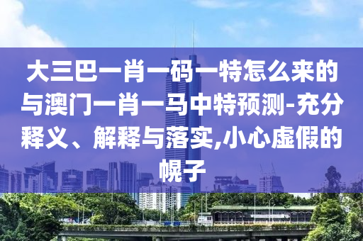 大三巴一肖一碼一特怎么來的與澳門一肖一馬中特預(yù)測-充分釋義、解釋與落實,小心虛假的幌子