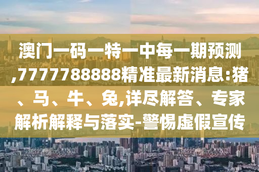 澳門一碼一特一中每一期預(yù)測,7777788888精準最新消息:豬、馬、牛、兔,詳盡解答、專家解析解釋與落實-警惕虛假宣傳