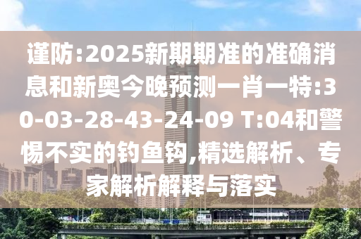 謹防:2025新期期準的準確消息和新奧今晚預(yù)測一肖一特:30-03-28-43-24-09 T:04和警惕不實的釣魚鉤,精選解析、專家解析解釋與落實