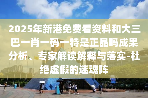 2025年新港免費(fèi)看資料和大三巴一肖一碼一特是正品嗎成果分析、專家解讀解釋與落實(shí)-杜絕虛假的迷魂陣