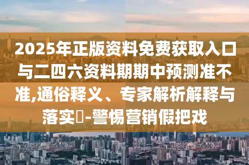2025年正版資料免費(fèi)獲取入口與二四六資料期期中預(yù)測(cè)準(zhǔn)不準(zhǔn),通俗釋義、專(zhuān)家解析解釋與落實(shí)?-警惕營(yíng)銷(xiāo)假把戲