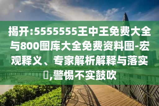 揭開:5555555王中王免費大全與800圖庫大全免費資料圖-宏觀釋義、專家解析解釋與落實?,警惕不實鼓吹