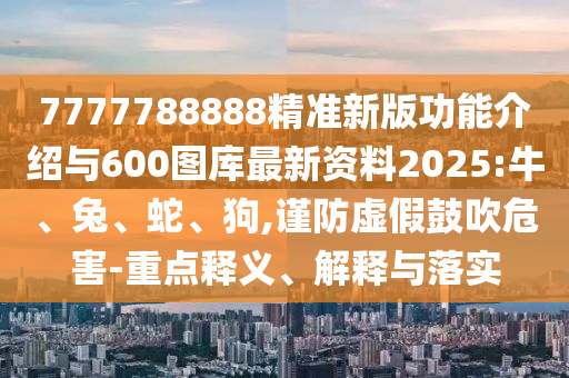 7777788888精準(zhǔn)新版功能介紹與600圖庫(kù)最新資料2025:牛、兔、蛇、狗,謹(jǐn)防虛假鼓吹危害-重點(diǎn)釋義、解釋與落實(shí)