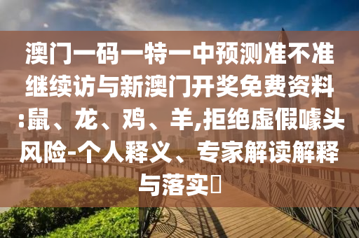 澳門一碼一特一中預(yù)測(cè)準(zhǔn)不準(zhǔn)繼續(xù)訪與新澳門開獎(jiǎng)免費(fèi)資料:鼠、龍、雞、羊,拒絕虛假噱頭風(fēng)險(xiǎn)-個(gè)人釋義、專家解讀解釋與落實(shí)?